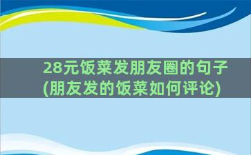 28元饭菜发朋友圈的句子(朋友发的饭菜如何评论)