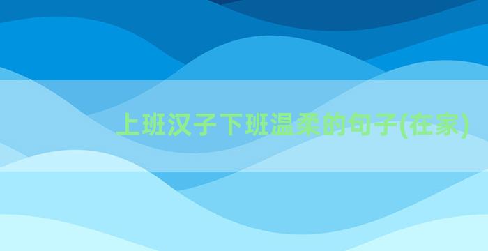 上班汉子下班温柔的句子(在家)