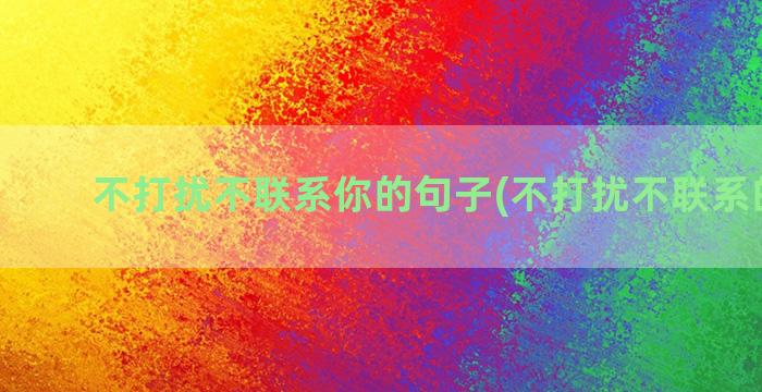 不打扰不联系你的句子(不打扰不联系的感情)