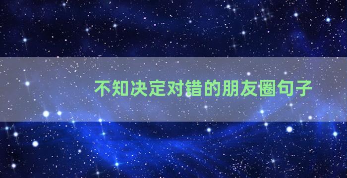 不知决定对错的朋友圈句子