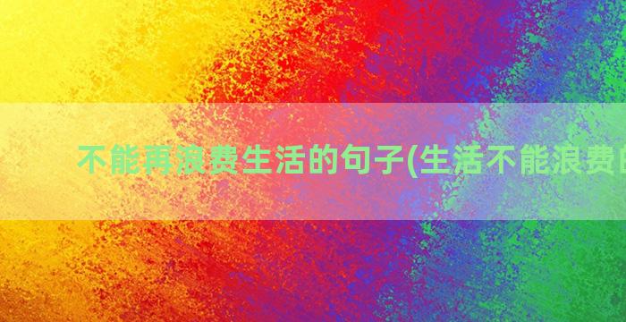 不能再浪费生活的句子(生活不能浪费的句子)