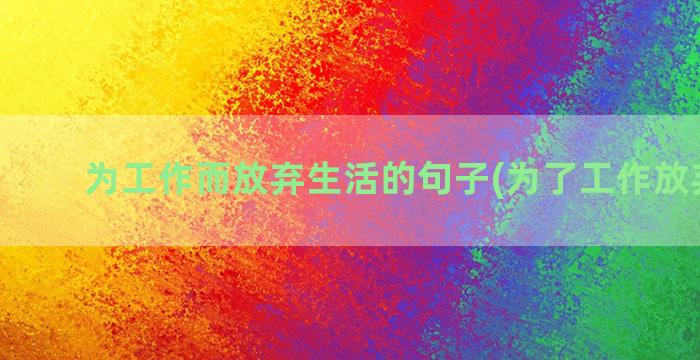 为工作而放弃生活的句子(为了工作放弃生活)