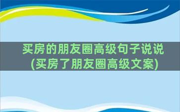 买房的朋友圈高级句子说说(买房了朋友圈高级文案)