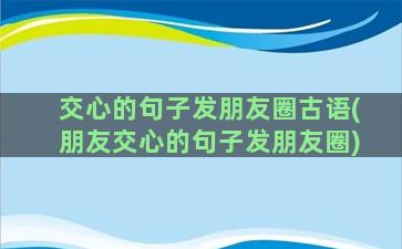 交心的句子发朋友圈古语(朋友交心的句子发朋友圈)