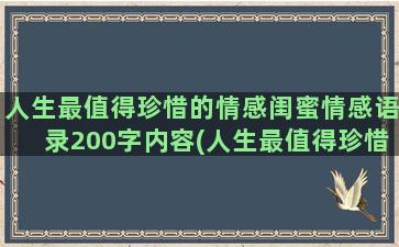 人生最值得珍惜的情感闺蜜情感语录200字内容(人生最值得珍惜的一段话)