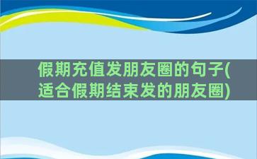 假期充值发朋友圈的句子(适合假期结束发的朋友圈)