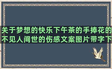 关于梦想的快乐下午茶的手捧花的不见人间世的伤感文案图片带字下午茶惬意的迎接大学生的怎样在抖音发郭敬明小说华丽唯美语录