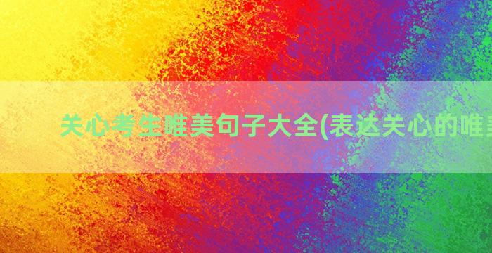 关心考生唯美句子大全(表达关心的唯美句子)