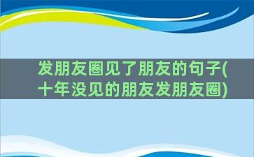 发朋友圈见了朋友的句子(十年没见的朋友发朋友圈)