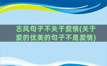 古风句子不关于爱情(关于爱的优美的句子不是爱情)