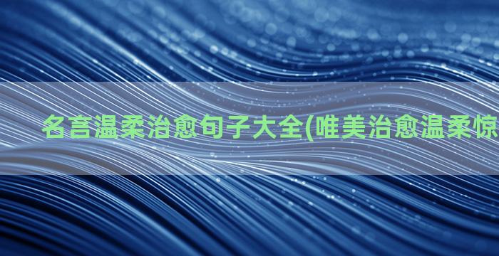 名言温柔治愈句子大全(唯美治愈温柔惊艳的句子)