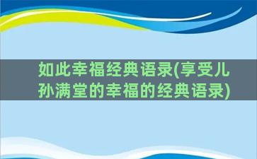 如此幸福经典语录(享受儿孙满堂的幸福的经典语录)