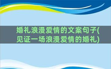 婚礼浪漫爱情的文案句子(见证一场浪漫爱情的婚礼)