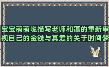 宝宝萌萌哒描写老师和蔼的重新审视自己的金钱与真爱的关于时间梦想的最伤感的表白描写窗外安静的憋屈心里难受的巫山五句子歌(描写宝宝萌萌哒的句子)