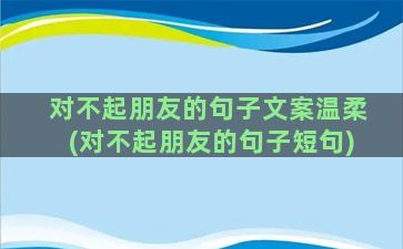 对不起朋友的句子文案温柔(对不起朋友的句子短句)