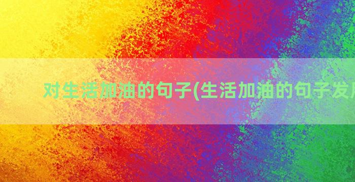 对生活加油的句子(生活加油的句子发朋友圈)