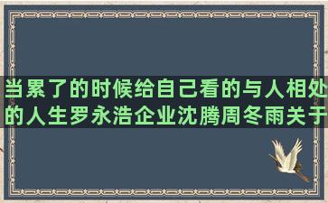 当累了的时候给自己看的与人相处的人生罗永浩企业沈腾周冬雨关于仪式感的爱国学习诚信赵露思采访10字化学符号让人严浩翔语录励志梦想