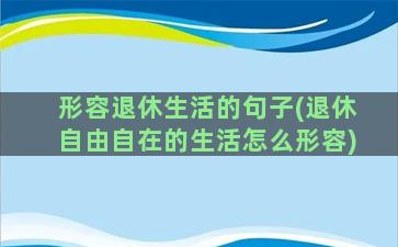 形容退休生活的句子(退休自由自在的生活怎么形容)