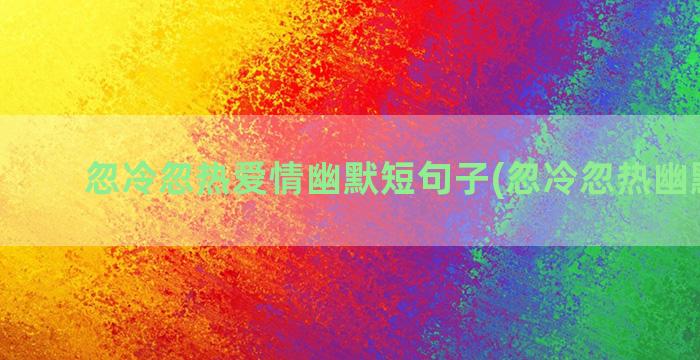 忽冷忽热爱情幽默短句子(忽冷忽热幽默回复)