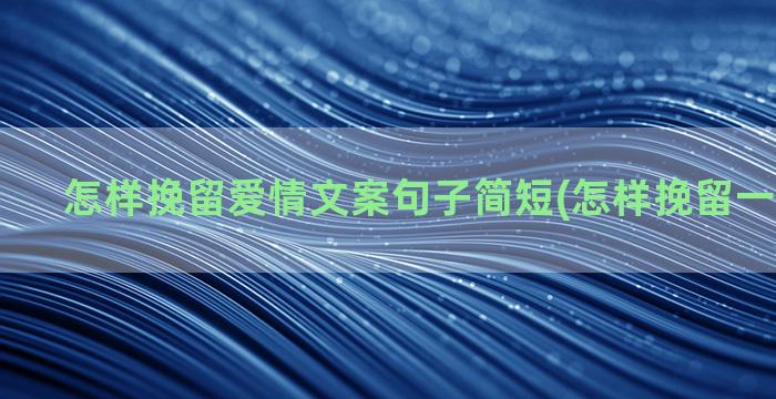 怎样挽留爱情文案句子简短(怎样挽留一个人文案)