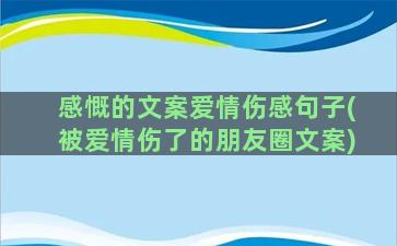 感慨的文案爱情伤感句子(被爱情伤了的朋友圈文案)