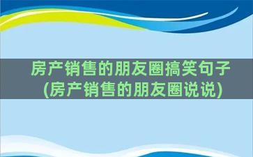 房产销售的朋友圈搞笑句子(房产销售的朋友圈说说)