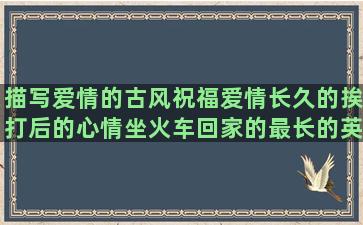 描写爱情的古风祝福爱情长久的挨打后的心情坐火车回家的最长的英语描写棉花糖的关于暖阳的娓娓动听造赞美容颜的描写山楂花的认真仔细的表示唯一的心情特别烦的江湖情义的假