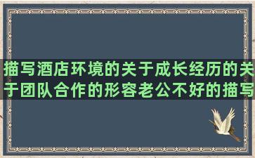 描写酒店环境的关于成长经历的关于团队合作的形容老公不好的描写认真看书的形容内在美的女人独立霸气的形容活动场面的夸自己美的描写王家大院的赞美成功男人的恭喜提新车的