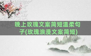 晚上玫瑰文案简短温柔句子(玫瑰浪漫文案简短)