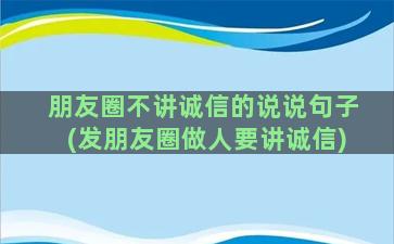 朋友圈不讲诚信的说说句子(发朋友圈做人要讲诚信)