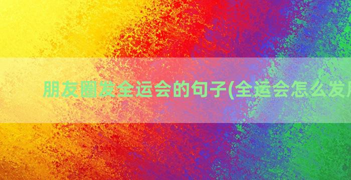 朋友圈发全运会的句子(全运会怎么发朋友圈)