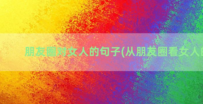 朋友圈对女人的句子(从朋友圈看女人的层次)