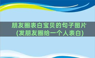 朋友圈表白宝贝的句子图片(发朋友圈给一个人表白)