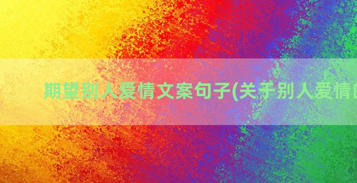 期望别人爱情文案句子(关于别人爱情的文案)