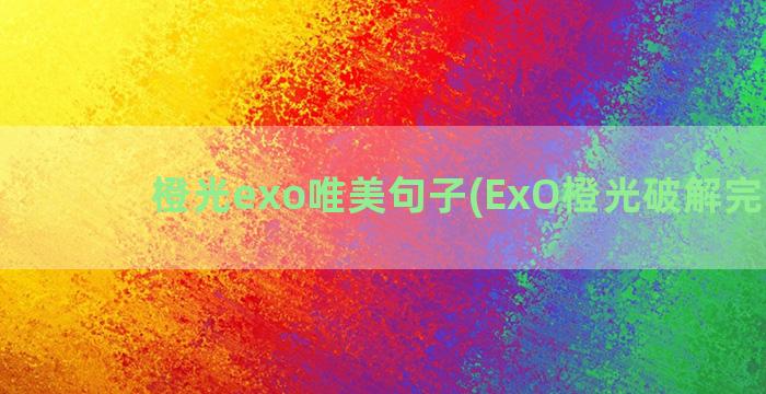 橙光exo唯美句子(ExO橙光破解完结版)