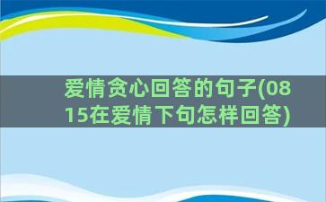 爱情贪心回答的句子(0815在爱情下句怎样回答)