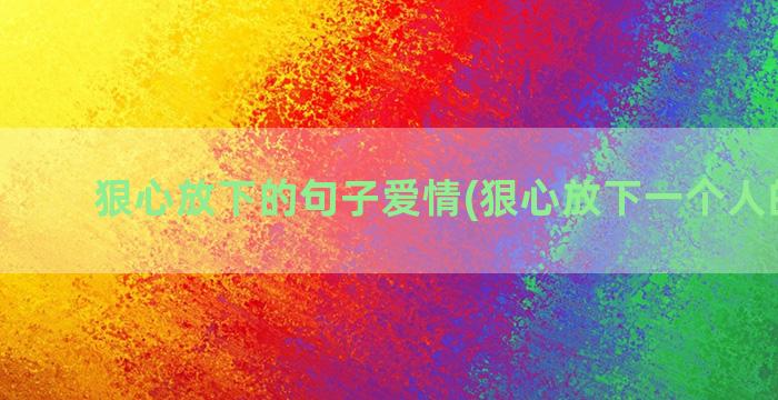 狠心放下的句子爱情(狠心放下一个人的句子)