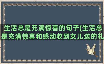 生活总是充满惊喜的句子(生活总是充满惊喜和感动收到女儿送的礼物倍感温暖)