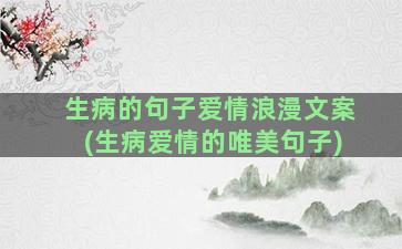 生病的句子爱情浪漫文案(生病爱情的唯美句子)