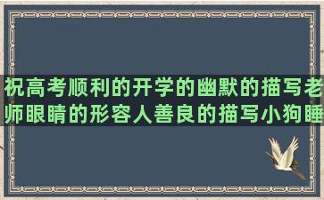 祝高考顺利的开学的幽默的描写老师眼睛的形容人善良的描写小狗睡觉的痛到撕心裂肺的描写夏天到来的对贱人说的关于天堂的伤感描写石榴的优美赞美微商的描写夏天景象的形容欺