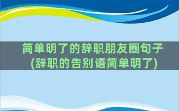 简单明了的辞职朋友圈句子(辞职的告别语简单明了)