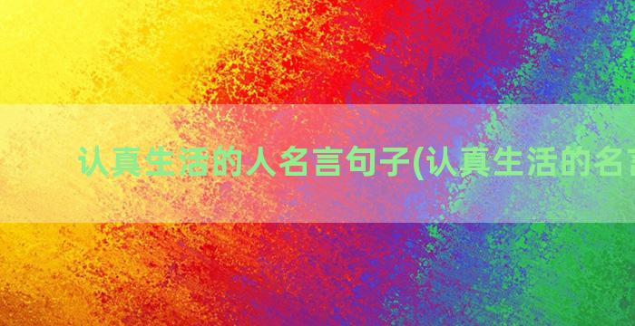 认真生活的人名言句子(认真生活的名言名句)