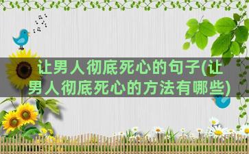 让男人彻底死心的句子(让男人彻底死心的方法有哪些)