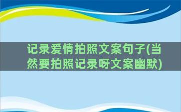 记录爱情拍照文案句子(当然要拍照记录呀文案幽默)