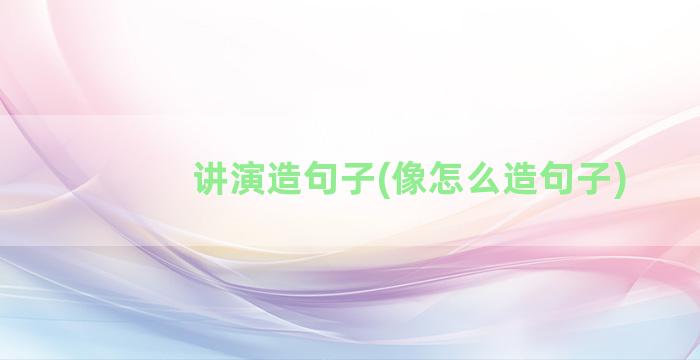 讲演造句子(像怎么造句子)