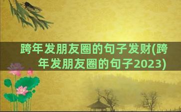 跨年发朋友圈的句子发财(跨年发朋友圈的句子2023)