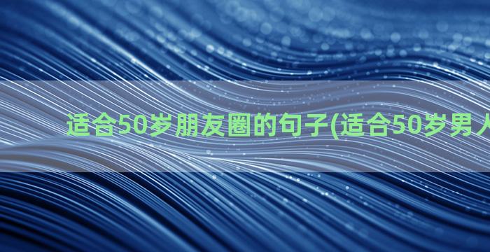 适合50岁朋友圈的句子(适合50岁男人的工作)