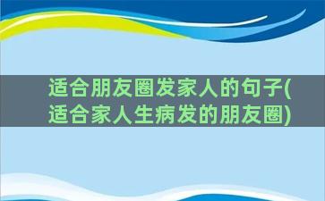 适合朋友圈发家人的句子(适合家人生病发的朋友圈)